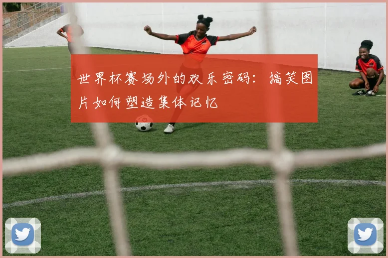 世界杯赛场外的欢乐密码：搞笑图片如何塑造集体记忆