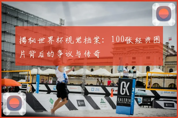 揭秘世界杯视觉档案：100张经典图片背后的争议与传奇