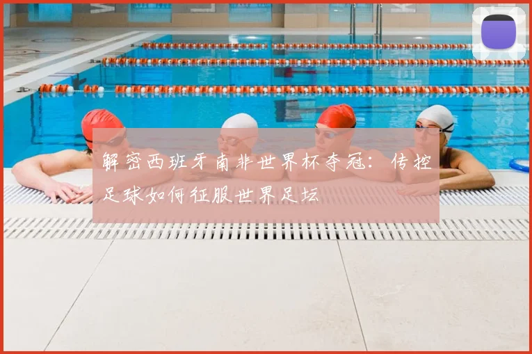 解密西班牙南非世界杯夺冠：传控足球如何征服世界足坛