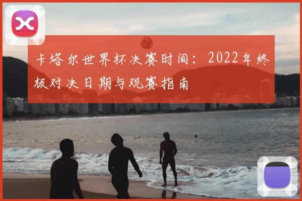 卡塔尔世界杯决赛时间：2022年终极对决日期与观赛指南