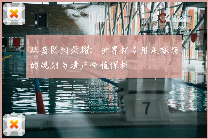 从蓝图到荣耀:世界杯专用足球场的规划与遗产价值探析