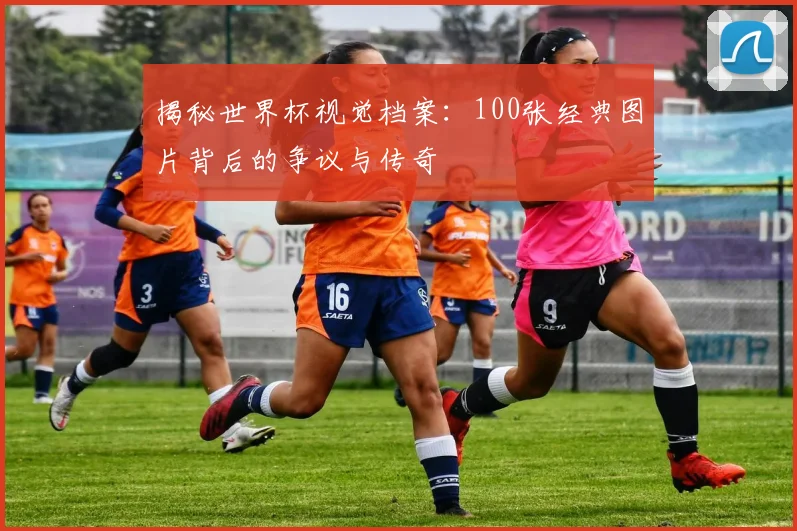 揭秘世界杯视觉档案：100张经典图片背后的争议与传奇