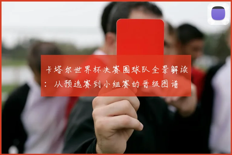 卡塔尔世界杯决赛圈球队全景解读：从预选赛到小组赛的晋级图谱